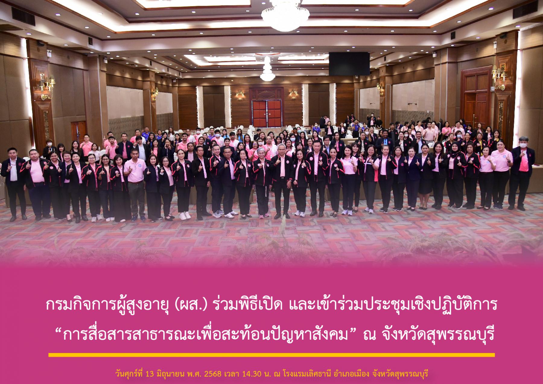 กรมกิจการผู้สูงอายุ (ผส.) ร่วมพิธีเปิด และเข้าร่วมประชุมเชิงปฏิบัติการ “การสื่อสารสาธารณะเพื่อสะท้อนปัญหาสังคม” ณ จังหวัดสุพรรณบุรี