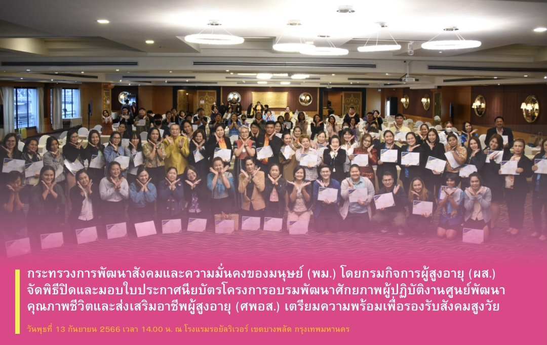 พม. โดยกรมกิจการผู้สูงอายุ (ผส.) จัดพิธีปิดและมอบใบประกาศนียบัตรโครงการอบรมพัฒนาศักยภาพผู้ปฏิบัติงานศูนย์พัฒนาคุณภาพชีวิตและส่งเสริมอาชีพผู้สูงอายุ (ศพอส.) เตรียมความพร้อมเพื่อรองรับสังคมสูงวัย