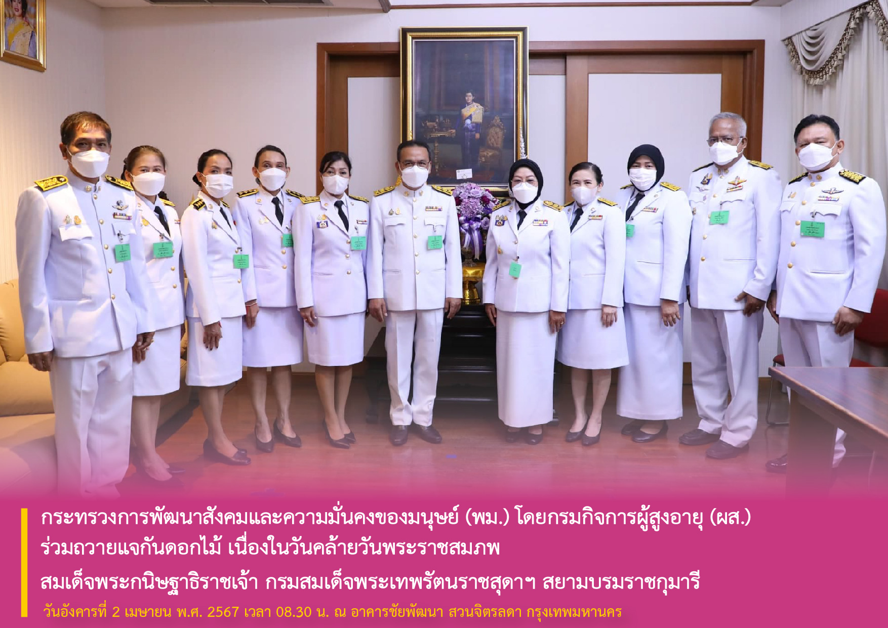 กระทรวงการพัฒนาสังคมและความมั่นคงของมนุษย์ (พม.) โดยกรมกิจการผู้สูงอายุ (ผส.) ร่วมถวายแจกันดอกไม้ เนื่องในวันคล้ายวันพระราชสมภพ สมเด็จพระกนิษฐาธิราชเจ้า กรมสมเด็จพระเทพรัตนราชสุดาฯ สยามบรมราชกุมารี