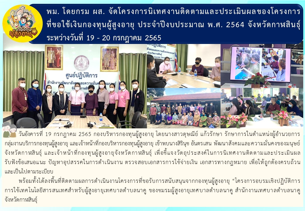 พม. โดยกรม ผส. จัดโครงการนิเทศงานติดตามและประเมินผลของโครงการที่ขอใช้เงินกองทุนผู้สูงอายุ ประจำปีงบประมาณ พ.ศ. 2564 จังหวัดกาฬสินธุ์ ระหว่างวันที่ 19 - 20 กรกฎาคม 2565