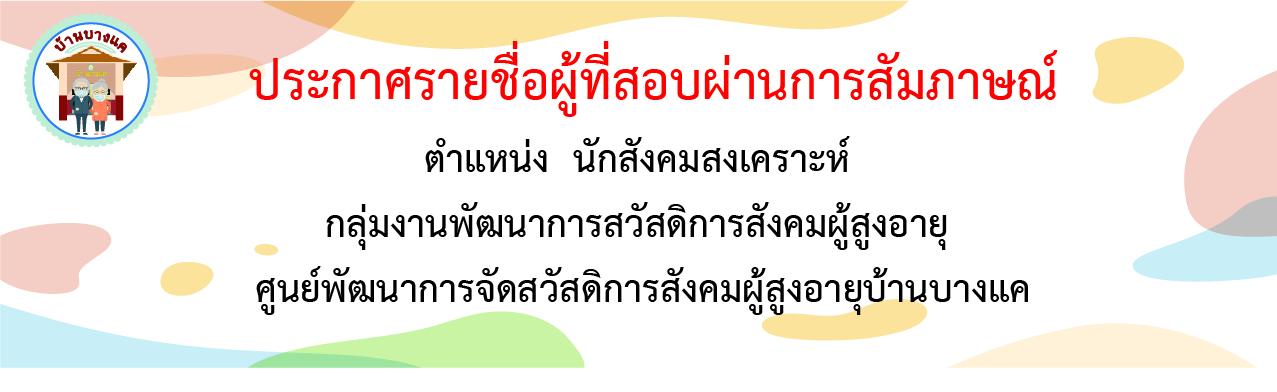 ประกาศรายชื่อผู้ที่ผ่านการสอบสัมภาษณ์ ตำแหน่งนักสังคมสงเคราะห์ กลุ่มงานพัฒนาการสวัสดิการสังคมผู้สูงอายุ ศูนย์พัฒนาการจัดสวัสดิการสังคมผู้สูงอายุบ้านบางแค